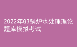 2022年G3鍋爐水處理理論題庫(kù)模擬考試平臺(tái)操作