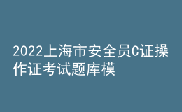 2022上海市安全員C證操作證考試題庫(kù)模擬考試平臺(tái)操作