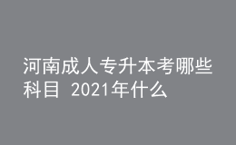 河南成人專升本考哪些科目 2021年什么時(shí)候考