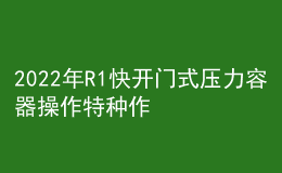 2022年R1快開門式壓力容器操作特種作業(yè)證考試題庫(kù)模擬考試平臺(tái)操作