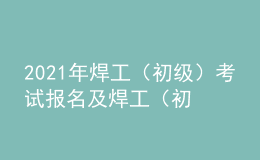 2021年焊工（初級(jí)）考試報(bào)名及焊工（初級(jí)）模擬考試題庫(kù)
