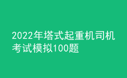 2022年塔式起重機司機考試模擬100題及答案