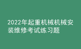 2022年起重機械機械安裝維修考試練習(xí)題及模擬考試