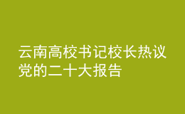 云南高校書記校長熱議黨的二十大報告