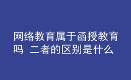 網(wǎng)絡教育屬于函授教育嗎 二者的區(qū)別是什么