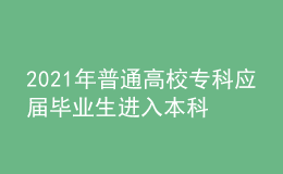 2021年普通高校?？茟?yīng)屆畢業(yè)生進(jìn)入本科階段學(xué)習(xí)招生工作實(shí)施辦法
