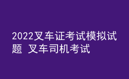 2022叉車證考試模擬試題 叉車司機考試題及答案