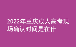 2022年重慶成人高考現(xiàn)場確認時間是在什么時候？現(xiàn)場確認流程是什么？