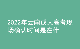2022年云南成人高考現(xiàn)場確認時間是在什么時候？哪些考生需要現(xiàn)場確認？