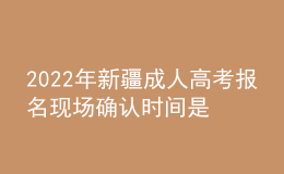 2022年新疆成人高考報(bào)名現(xiàn)場確認(rèn)時間是什么時候？有什么需要注意的地方？