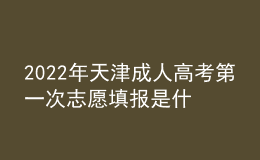 2022年天津成人高考第一次志愿填報是什么時候？