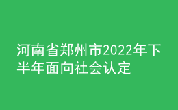 河南省鄭州市2022年下半年面向社會認(rèn)定教師資格通知