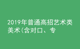 2019年普通高招藝術(shù)類美術(shù)(含對口、專升本)、編導(dǎo)制作、書法成績公布