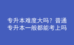 專升本難度大嗎？普通專升本一般都能考上嗎？ 
