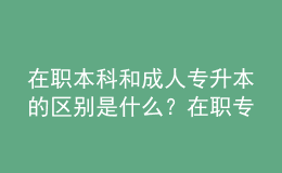 在職本科和成人專升本的區(qū)別是什么？在職專升本需要什么條件？ 