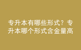 專升本有哪些形式？專升本哪個形式含金量高的？ 