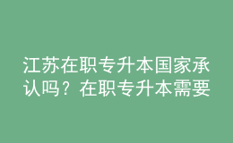 江蘇在職專升本國(guó)家承認(rèn)嗎？在職專升本需要幾年？ 