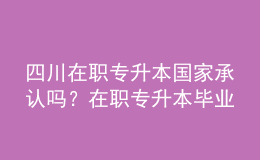 四川在職專(zhuān)升本國(guó)家承認(rèn)嗎？在職專(zhuān)升本畢業(yè)證書(shū)用途是什么？ 