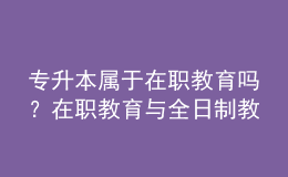 專升本屬于在職教育嗎？在職教育與全日制教育的區(qū)別在哪？ 