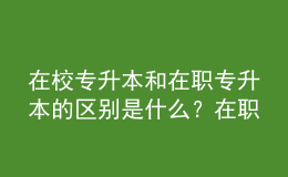 在校專升本和在職專升本的區(qū)別是什么？在職專升本需要多少年？ 