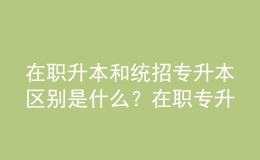 在職升本和統(tǒng)招專升本區(qū)別是什么？在職專升本畢業(yè)證書的用途是什么？ 