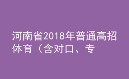 河南省2018年普通高招體育（含對(duì)口、專升本）省統(tǒng)考成績(jī)公布