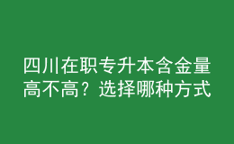 四川在職專升本含金量高不高？選擇哪種方式性價(jià)比最高？ 