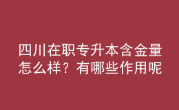 四川在職專升本含金量怎么樣？有哪些作用呢？ 