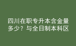 四川在職專升本含金量多少？與全日制本科區(qū)別是什么？ 