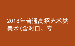 2018年普通高招藝術(shù)類美術(shù)(含對口、專升本)、編導(dǎo)制作、書法成績公布