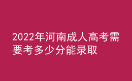 2022年河南成人高考需要考多少分能錄取