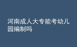 河南成人大專(zhuān)能考幼兒園編制嗎