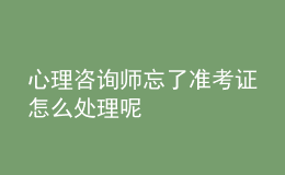 心理咨詢師忘了準(zhǔn)考證怎么處理呢