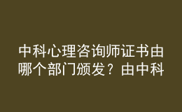 中科心理咨詢師證書由哪個部門頒發(fā)？由中科院心理所頒發(fā)