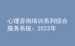 心理咨詢培訓系列綜合服務系統(tǒng)：2022年11月批次心理咨詢師證書查詢網站