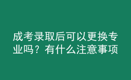 成考錄取后可以更換專業(yè)嗎？有什么注意事項(xiàng)？