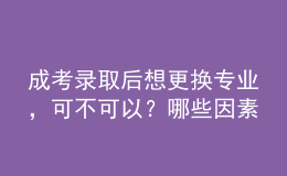 成考錄取后想更換專業(yè)，可不可以？哪些因素會(huì)導(dǎo)致失??？