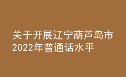 關于開展遼寧葫蘆島市2022年普通話水平測試報名工作的通知