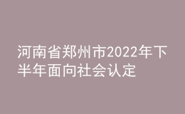 河南省鄭州市2022年下半年面向社會認(rèn)定教師資格通知