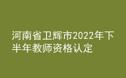 河南省衛(wèi)輝市2022年下半年教師資格認定公告