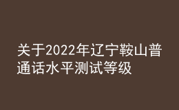 關(guān)于2022年遼寧鞍山普通話水平測試等級證書領(lǐng)取通知