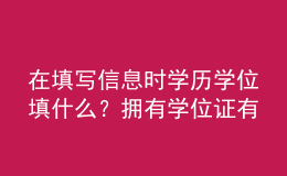 在填寫信息時(shí)學(xué)歷學(xué)位填什么？擁有學(xué)位證有哪些優(yōu)勢(shì)？ 