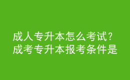 成人專升本怎么考試？成考專升本報考條件是什么？ 