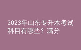 2023年山東專(zhuān)升本考試科目有哪些？滿分是多少？ 