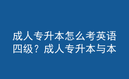 成人專升本怎么考英語(yǔ)四級(jí)？成人專升本與本科的區(qū)別是什么？ 