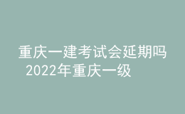 重慶一建考試會延期嗎 2022年重慶一級建造師會不會?？? style=