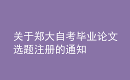 關(guān)于鄭大自考畢業(yè)論文選題注冊的通知