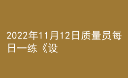 2022年11月12日質(zhì)量員每日一練《設(shè)備安裝》