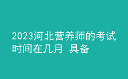 2023河北營養(yǎng)師的考試時間在幾月 具備哪些要求可以報考