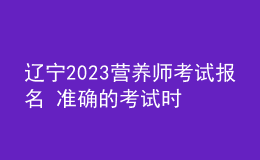 遼寧2023營養(yǎng)師考試報名 準(zhǔn)確的考試時間 官網(wǎng)報名入口